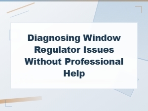 How to Diagnose Window Regulator Issues at Home