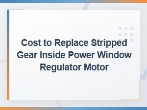 Cost to Replace Stripped Gear in Power Window Regulator Motor