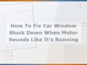 How to Fix Car Window Stuck Down When Motor Sounds Like It's Running